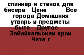 спиннер и станок для бисера › Цена ­ 500 - Все города Домашняя утварь и предметы быта » Другое   . Забайкальский край,Чита г.